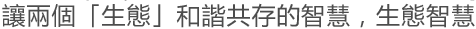 讓兩個「生態」和諧共存的智慧，生態智慧